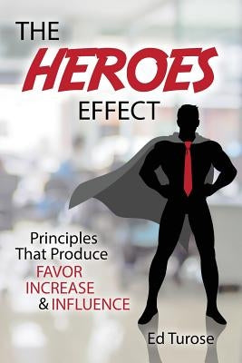 The HEROES Effect: Principles That Produce Favor, Increase & Influence by Turose, Ed