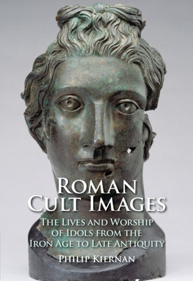 Roman Cult Images: The Lives and Worship of Idols from the Iron Age to Late Antiquity by Kiernan, Philip