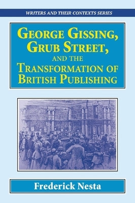 George Gissing, Grub Street, ​and The Transformation of British Publishing by Nesta, Frederick