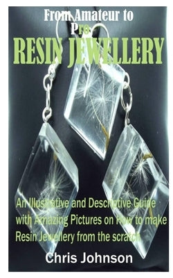 From Amateur to Pro Resin Jewellery: An Illustrative and Descriptive Guide with Amazing Pictures on How to Make Resin Jewellery from the Scratch by Johnson, Chris