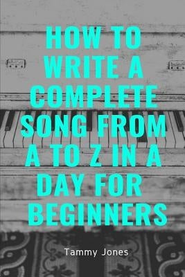 How to Write a Complete Song from A to Z in a Day for Beginners by Jones, Tammy