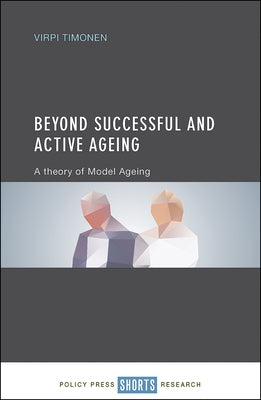 Beyond Successful and Active Ageing: A Theory of Model Ageing by Timonen, Virpi