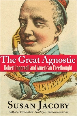 The Great Agnostic: Robert Ingersoll and American Freethought by Jacoby, Susan