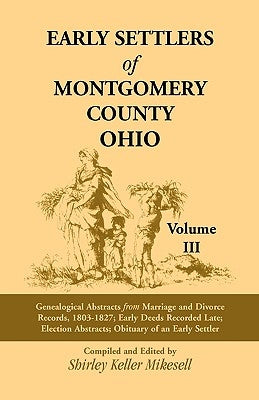 Early Settlers of Montgomery County, Ohio: Genealogical Abstracts from Marriage and Divorce Records 1803 - 1827, Early Deeds Recorded Late, Election A by Mikesell, Shirley Keller