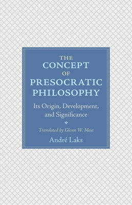 The Concept of Presocratic Philosophy: Its Origin, Development, and Significance by Laks, André
