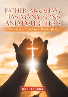 Father Abraham Has Many Sons and Daughters: The Family of Transformed Relationships by Sabra, Rabih