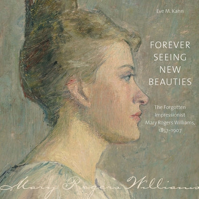 Forever Seeing New Beauties: The Forgotten Impressionist Mary Rogers Williams, 18571907 by Kahn, Eve M.