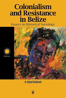 Colonialism and Resistance in Belize: Essays in Historical Sociology by Bolland, O. Nigel