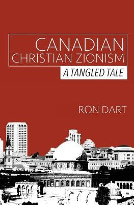Canadian Christian Zionism: A Tangled Tale by Dart, Ron