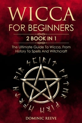 Wicca For Beginners: 2 book in 1 - The Ultimate Guide To Wicca, From History To Spells And Witchcraft by Reeve, Dominic