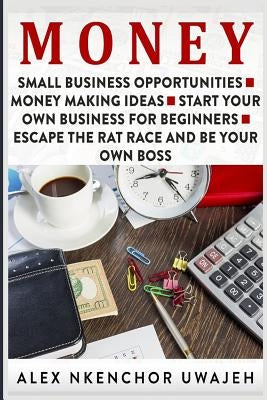 Money: Small Business Opportunities - Money Making Ideas - Start Your Own Business for Beginners - Escape the Rat Race and Be by Uwajeh, Alex Nkenchor