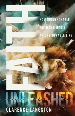 Faith Unleashed: How Unquenchable Faith Can Ignite an Unstoppable Life by Langston, Clarence
