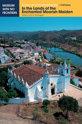 In the Lands of the Enchanted Moorish Maiden: Islamic Art in Portugal by Torres, Claudio