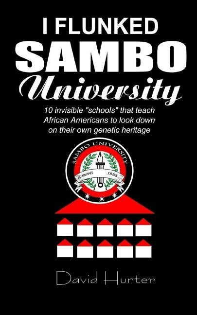 I flunked Sambo University: 10 invisible "schools" by which African Americans learn to look down on their own genetic heritage by Hunter, David
