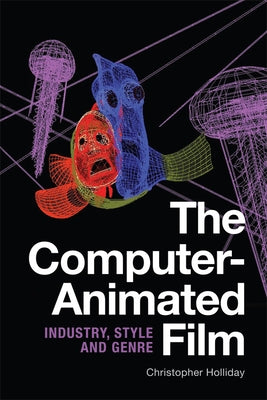 The Computer-Animated Film: Industry, Style and Genre by Holliday, Christopher