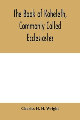 The book of Koheleth, commonly called Ecclesiastes: considered in relation to modern criticism, and to the doctrines of modern pessimism, with a criti by H. H. Wright, Charles