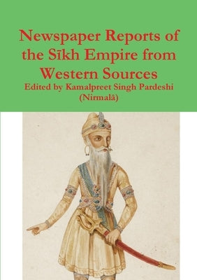 Newspaper Reports of the Sīkh Empire from Western Sources by Pardeshi (Nirmalā), Kamalpreet Sing
