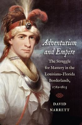 Adventurism and Empire: The Struggle for Mastery in the Louisiana-Florida Borderlands, 1762-1803 by Narrett, David