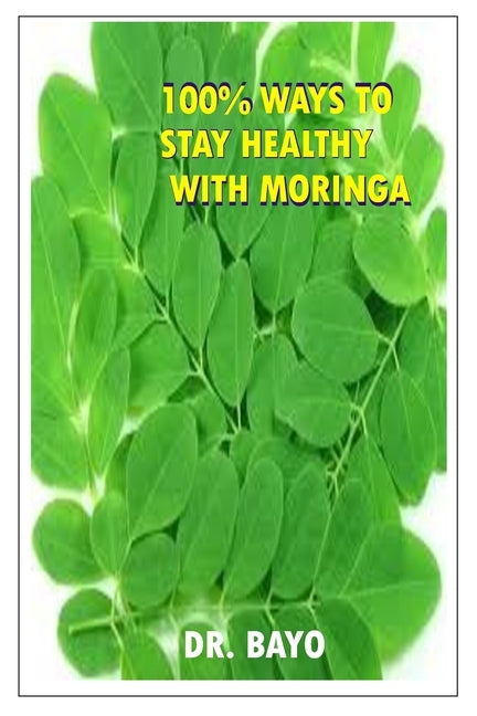 100% Ways to Stay Healthy with Moringa: Moringa (the Magic Tree) by Olukoy, Bayo Joe