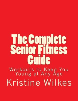 The Complete Senior Fitness Guide: Workouts to Keep You Young at Any Age by Wilkes Esq, Kristine L.