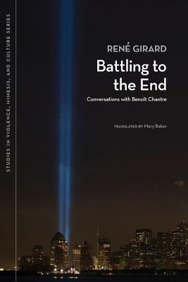 Battling to the End: Conversations with Benoit Chantre by Girard, René