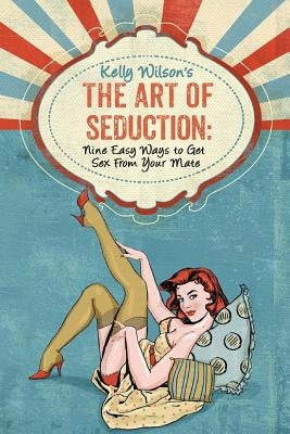 Kelly Wilson's The Art of Seduction: Nine Easy Ways to Get Sex From Your Mate by Wilson, Kelly