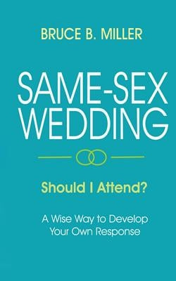 Same-Sex Wedding - Should I Attend?: A Wise Way to Develop Your Own Response by Miller, Bruce B.