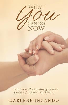 What You Can Do Now: How to Ease the Coming Grieving Process for Your Loved Ones by Incando, Darlene