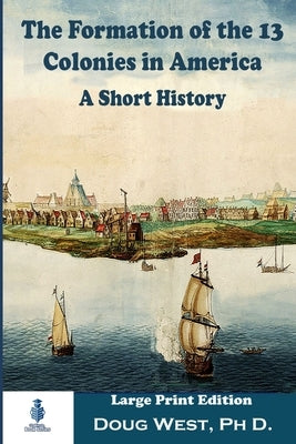The Formation of the 13 Colonies in America: A Short History: Large Print Edition by West, Doug