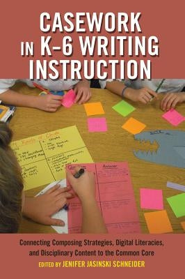 Casework in K-6 Writing Instruction: Connecting Composing Strategies, Digital Literacies, and Disciplinary Content to the Common Core by Parmar, Priya