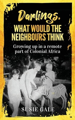 Darlings, What Would The Neighbours Think: Growing up in a remote part of Colonial Africa by Gale, Susie