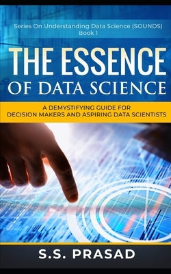 The Essence of Data Science: A Demystifying Guide for Decision Makers and Aspiring Data Scientists by Prasad, S. S.