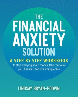 The Financial Anxiety Solution: A Step-By-Step Workbook to Stop Worrying about Money, Take Control of Your Finances, and Live a Happier Life by Bryan-Podvin, Lindsay