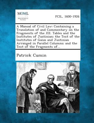 A Manual of Civil Law: Containing a Translation of and Commentary on the Fragments of the XII. Tables and the Institutes of Justinian; The Te by Cumin, Patrick