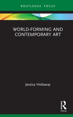 World-Forming and Contemporary Art by Holtaway, Jessica