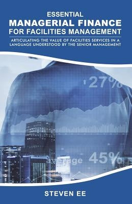 Essential Managerial Finance for Facilities Management: Articulating the Value of Facilities Services in a Language Understood by the Senior Managemen by Ee, Steven