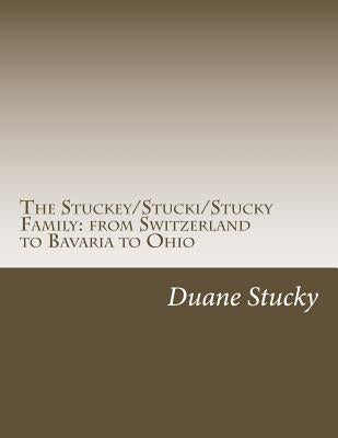 The Stuckey/Stucki/Stucky Familly: from Switzerland to Bavaria to Ohio by Stucky, Duane