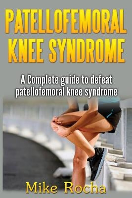 Patellofemoral Knee Syndrome: A Complete guide to defeat patellofemoral knee syndrome by Rocha, Mike