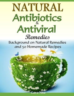 Natural Antibiotics & Antiviral Remedies: Background on Natural Remedies and 50 Homemade Recipes by Nite, Cara