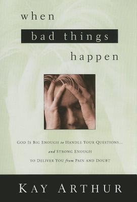 When Bad Things Happen: God Is Big Enough to Handle Your Questions . . . and Strong Enough to Deliver You from Pain and Doubt by Arthur, Kay
