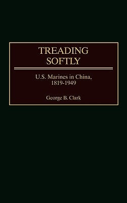 Treading Softly: U.S. Marines in China, 1819-1949 by Clark, George B.