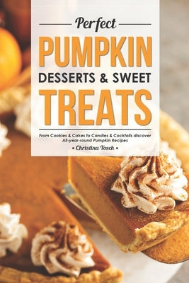 Perfect Pumpkin Desserts & Sweet Treats: From Cookies & Cakes to Candies & Cocktails discover All-year-round Pumpkin Recipes by Tosch, Christina
