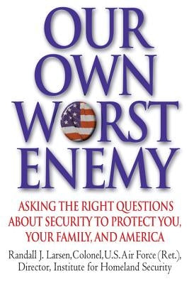 Our Own Worst Enemy: Asking the Right Questions About Security to Protect You, Your Family, and America by Larsen, Randall J.
