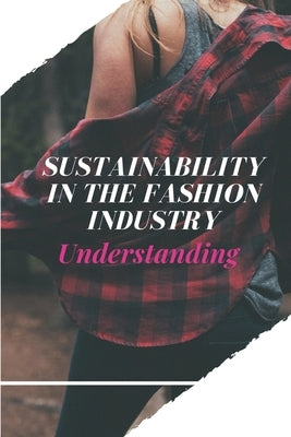 Sustainability In The Fashion Industry: Understanding: Sustainability In Fashion And Textiles by Pochintesta, Shannon