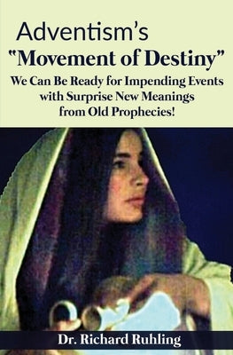 Adventism's "Movement of Destiny": We Can Be Ready for Impending Events with Surprise New Meanings from Old Prophecies! by Ruhling, Richard