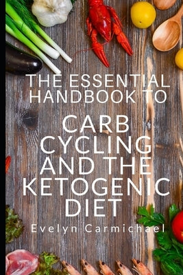 The Essential Handbook to Carb Cycling and the Ketogenic Diet: How to Make the Changes Needed to Be Successful with Carb Cycling and How It Relates to by Carmichael, Evelyn