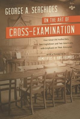 On the Art of Cross-Examination. Four Great Old Authorities Two Englishmen and Two Americans with Emphasis on Their Principles. with a Foreword by Dr. by Serghides, George A.
