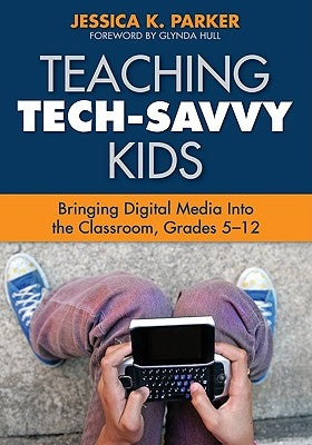 Teaching Tech-Savvy Kids: Bringing Digital Media Into the Classroom, Grades 5-12 by Parker, Jessica K.
