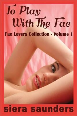 To Play with the Fae: Fae Lovers Collection, Volume 1 by Saunders, Siera