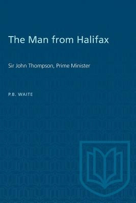 The Man from Halifax: Sir John Thompson, Prime Minister by Waite, P. B.